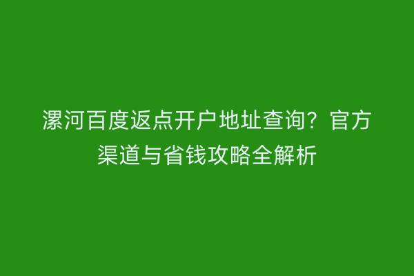 漯河百度返点开户地址查询？官方渠道与省钱攻略全解析