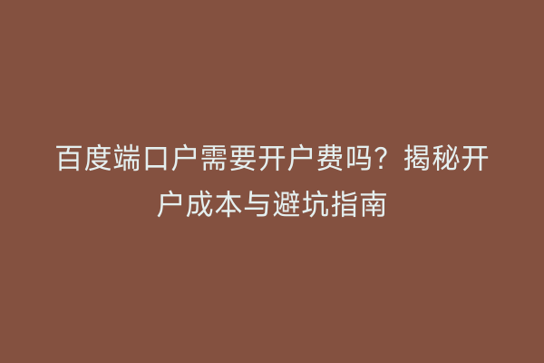 百度端口户需要开户费吗？揭秘开户成本与避坑指南