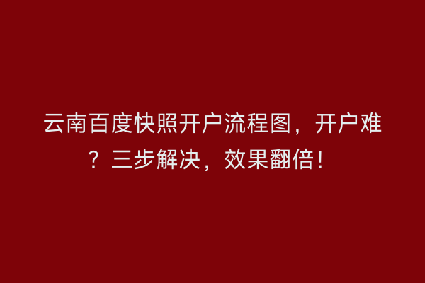 云南百度快照开户流程图，开户难？三步解决，效果翻倍！