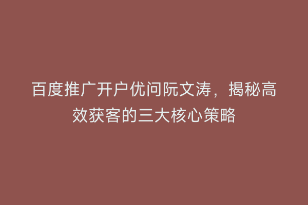 百度推广开户优问阮文涛，揭秘高效获客的三大核心策略