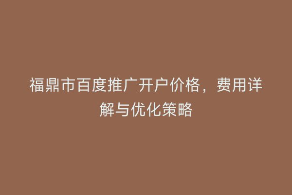 福鼎市百度推广开户价格，费用详解与优化策略
