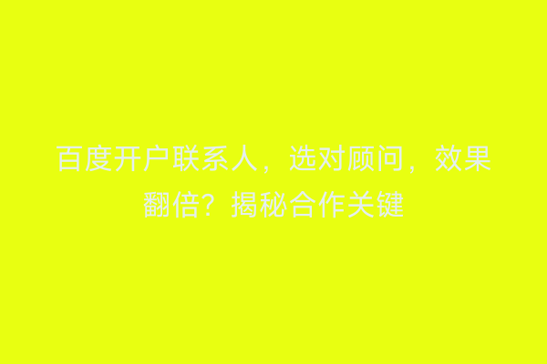 百度开户联系人，选对顾问，效果翻倍？揭秘合作关键