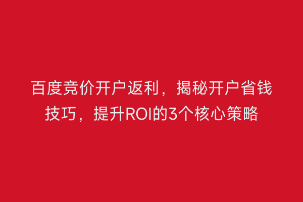 百度竞价开户返利，揭秘开户省钱技巧，提升ROI的3个核心策略