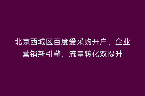 北京西城区百度爱采购开户，企业营销新引擎，流量转化双提升