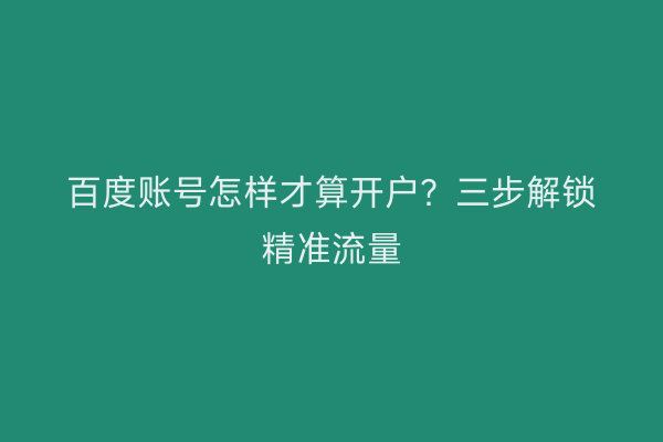 百度账号怎样才算开户？三步解锁精准流量