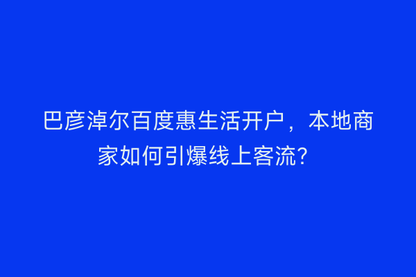 巴彦淖尔百度惠生活开户，本地商家如何引爆线上客流？