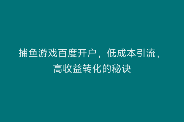 捕鱼游戏百度开户，低成本引流，高收益转化的秘诀