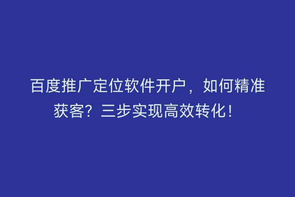 百度推广定位软件开户，如何精准获客？三步实现高效转化！