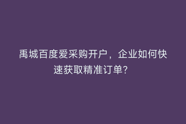 禹城百度爱采购开户，企业如何快速获取精准订单？