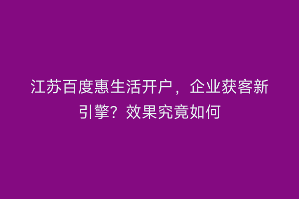江苏百度惠生活开户，企业获客新引擎？效果究竟如何