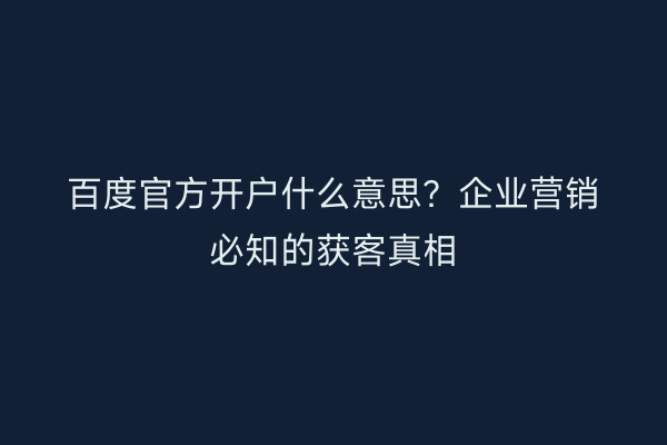 百度官方开户什么意思？企业营销必知的获客真相