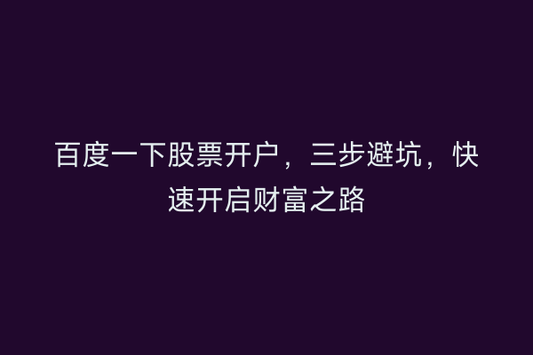 百度一下股票开户，三步避坑，快速开启财富之路