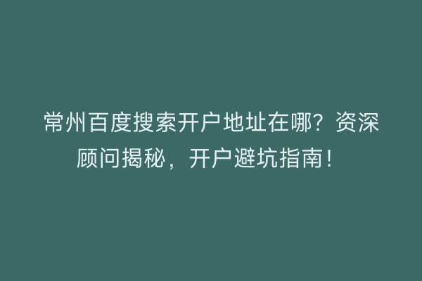 常州百度搜索开户地址在哪?资深顾问揭秘,开户避坑指南!