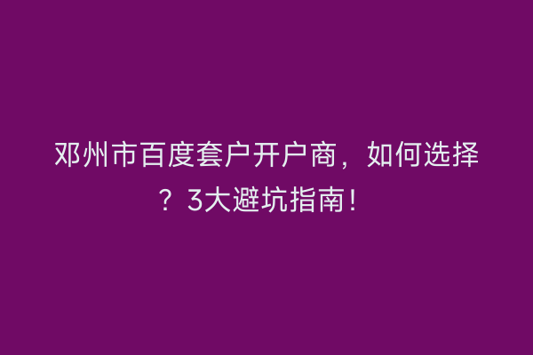 邓州市百度套户开户商，如何选择？3大避坑指南！