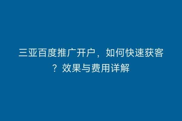 三亚百度推广开户，如何快速获客？效果与费用详解