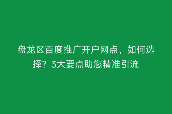 盘龙区百度推广开户网点，如何选择？3大要点助您精准引流
