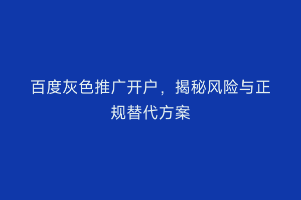 百度灰色推广开户，揭秘风险与正规替代方案