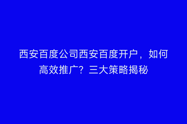 西安百度公司西安百度开户，如何高效推广？三大策略揭秘