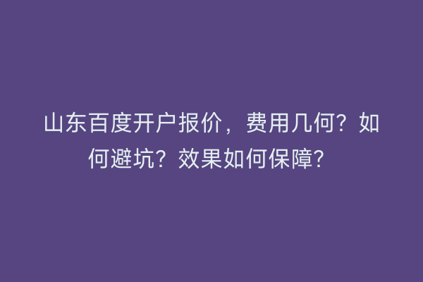 山东百度开户报价，费用几何？如何避坑？效果如何保障？