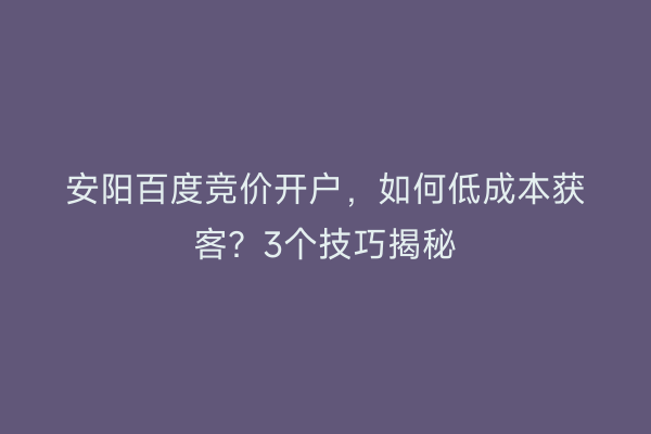 安阳百度竞价开户，如何低成本获客？3个技巧揭秘