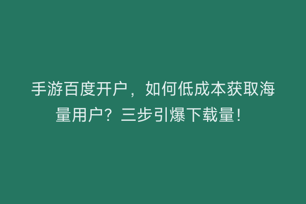 手游百度开户，如何低成本获取海量用户？三步引爆下载量！