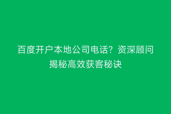 百度开户本地公司电话？资深顾问揭秘高效获客秘诀