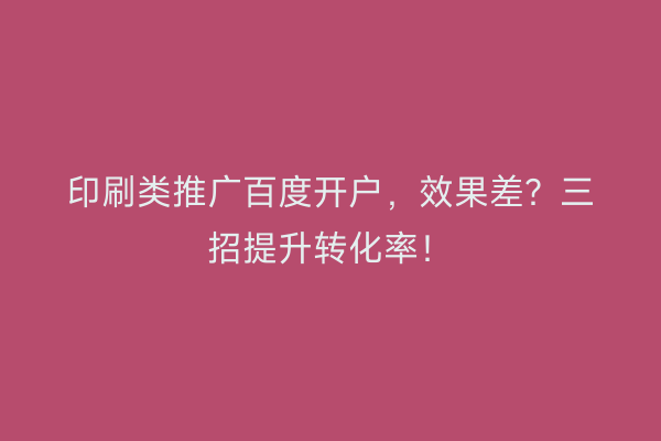 印刷类推广百度开户，效果差？三招提升转化率！