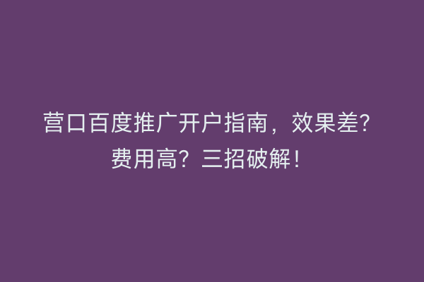 营口百度推广开户指南，效果差？费用高？三招破解！