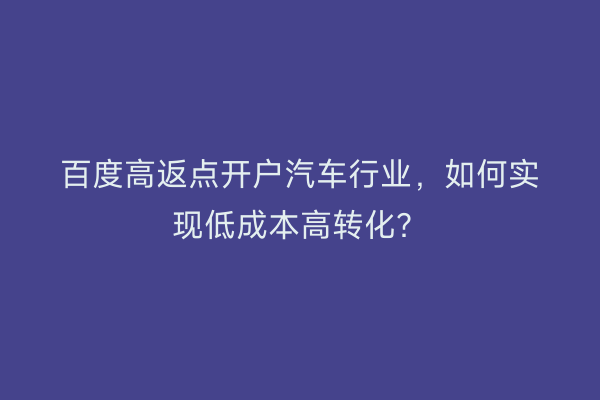 百度高返点开户汽车行业,如何实现低成本高转化?