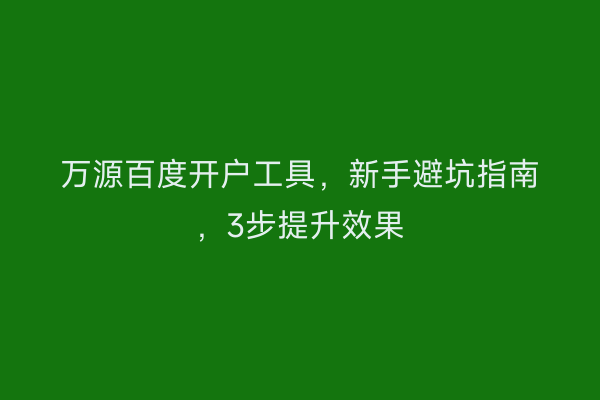 万源百度开户工具，新手避坑指南，3步提升效果