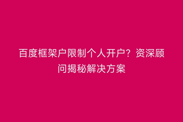 百度框架户限制个人开户？资深顾问揭秘解决方案