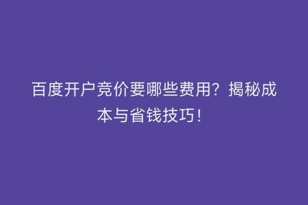 百度开户竞价要哪些费用？揭秘成本与省钱技巧！