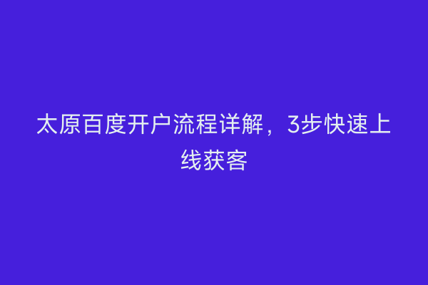 太原百度开户流程详解，3步快速上线获客