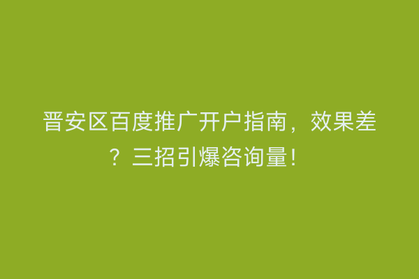 晋安区百度推广开户指南，效果差？三招引爆咨询量！