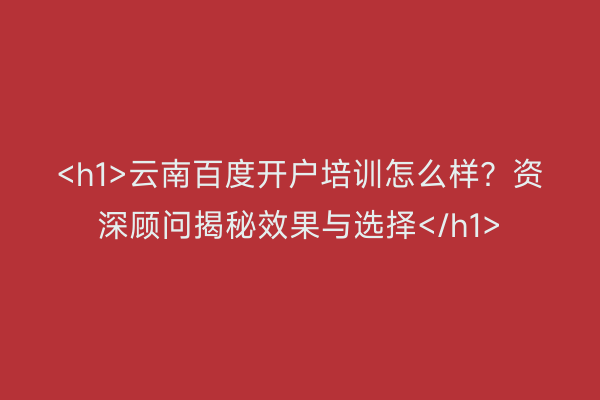 <h1>云南百度开户培训怎么样？资深顾问揭秘效果与选择</h1>