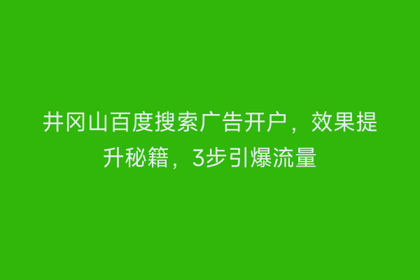 井冈山百度搜索广告开户，效果提升秘籍，3步引爆流量