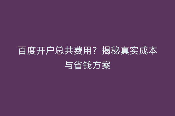 百度开户总共费用?揭秘真实成本与省钱方案