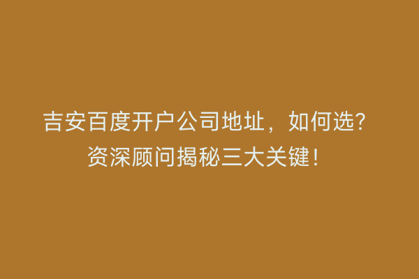 吉安百度开户公司地址，如何选？资深顾问揭秘三大关键！