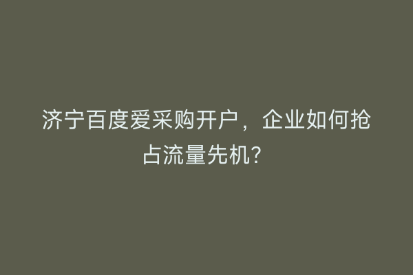 济宁百度爱采购开户，企业如何抢占流量先机？