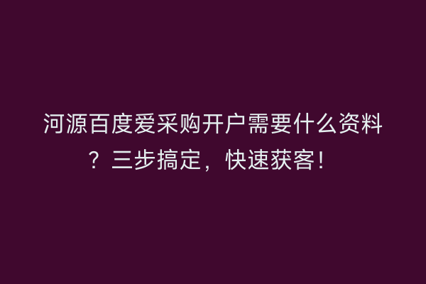 河源百度爱采购开户需要什么资料？三步搞定，快速获客！