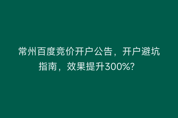 常州百度竞价开户公告，开户避坑指南，效果提升300%？