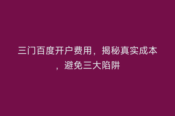 三门百度开户费用，揭秘真实成本，避免三大陷阱