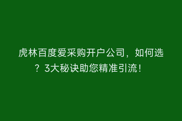 虎林百度爱采购开户公司，如何选？3大秘诀助您精准引流！