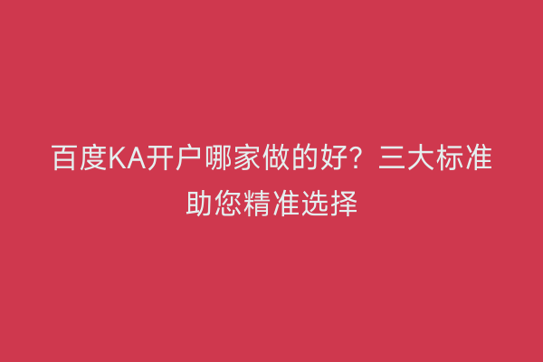 百度KA开户哪家做的好?三大标准助您精准选择