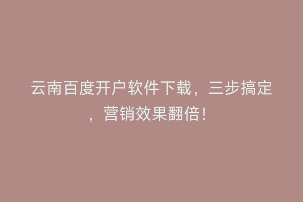 云南百度开户软件下载，三步搞定，营销效果翻倍！