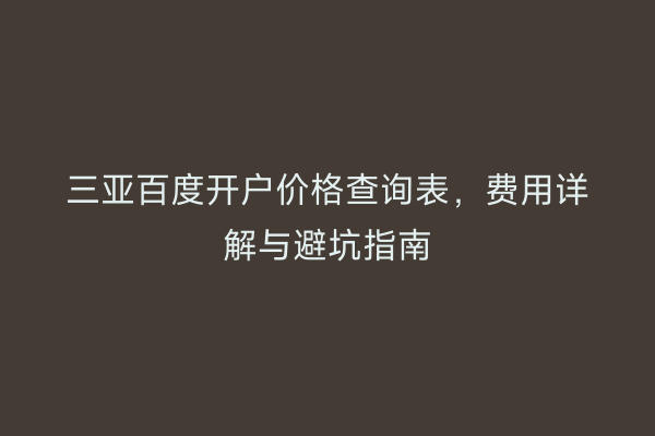 三亚百度开户价格查询表，费用详解与避坑指南