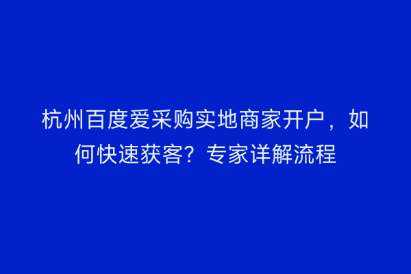 杭州百度爱采购实地商家开户，如何快速获客？专家详解流程
