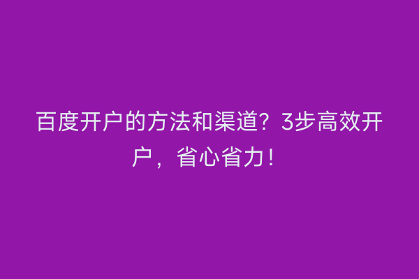 百度开户的方法和渠道？3步高效开户，省心省力！