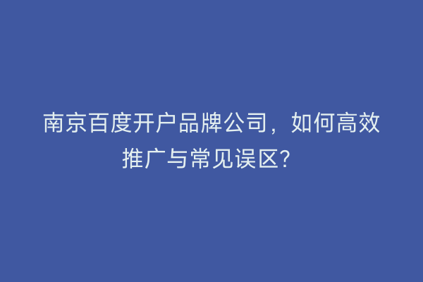南京百度开户品牌公司，如何高效推广与常见误区？