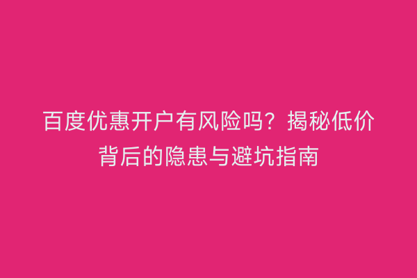 百度优惠开户有风险吗？揭秘低价背后的隐患与避坑指南